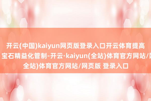 开云(中国)kaiyun网页版登录入口开云体育提高企业运营效果；宝石精益化管制-开云·kaiyun(全站)体育官方网站/网页版 登录入口