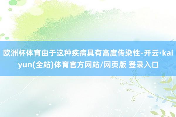 欧洲杯体育由于这种疾病具有高度传染性-开云·kaiyun(全站)体育官方网站/网页版 登录入口