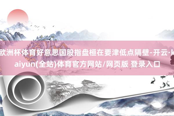 欧洲杯体育好意思国股指盘桓在要津低点隔壁-开云·kaiyun(全站)体育官方网站/网页版 登录入口
