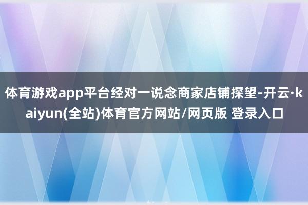 体育游戏app平台经对一说念商家店铺探望-开云·kaiyun(全站)体育官方网站/网页版 登录入口