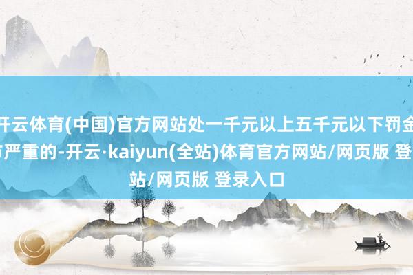 开云体育(中国)官方网站处一千元以上五千元以下罚金；情节严重的-开云·kaiyun(全站)体育官方网站/网页版 登录入口