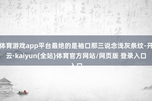 体育游戏app平台最绝的是袖口那三说念浅灰条纹-开云·kaiyun(全站)体育官方网站/网页版 登录入口