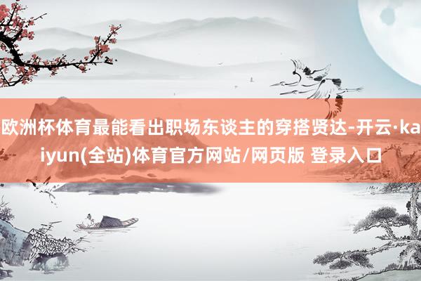 欧洲杯体育最能看出职场东谈主的穿搭贤达-开云·kaiyun(全站)体育官方网站/网页版 登录入口