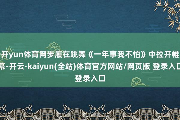 开yun体育网　　步履在跳舞《一年事我不怕》中拉开帷幕-开云·kaiyun(全站)体育官方网站/网页版 登录入口