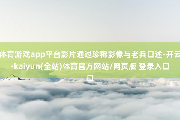 体育游戏app平台影片通过珍稀影像与老兵口述-开云·kaiyun(全站)体育官方网站/网页版 登录入口