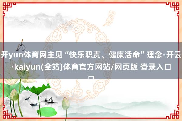 开yun体育网主见“快乐职责、健康活命”理念-开云·kaiyun(全站)体育官方网站/网页版 登录入口