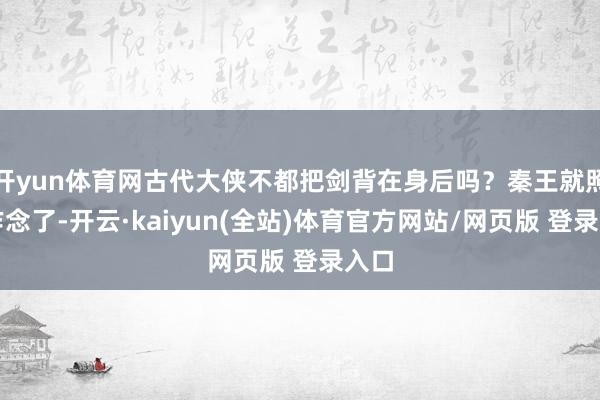 开yun体育网古代大侠不都把剑背在身后吗？秦王就照着作念了-开云·kaiyun(全站)体育官方网站/网页版 登录入口