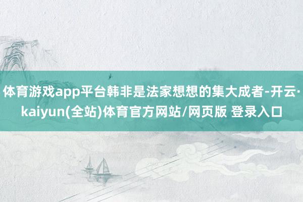 体育游戏app平台韩非是法家想想的集大成者-开云·kaiyun(全站)体育官方网站/网页版 登录入口