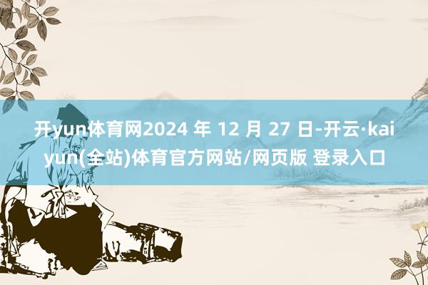 开yun体育网2024 年 12 月 27 日-开云·kaiyun(全站)体育官方网站/网页版 登录入口