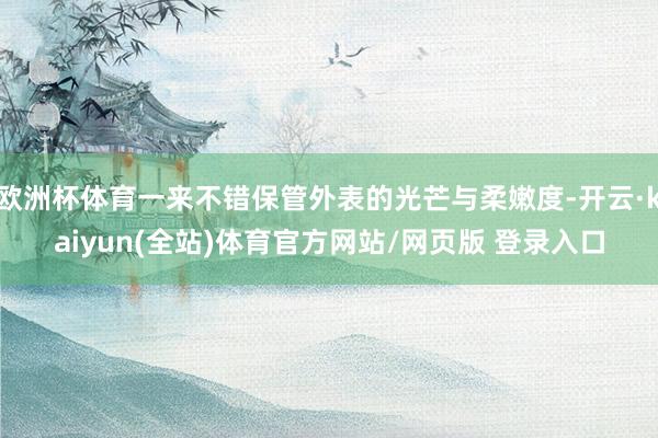 欧洲杯体育一来不错保管外表的光芒与柔嫩度-开云·kaiyun(全站)体育官方网站/网页版 登录入口