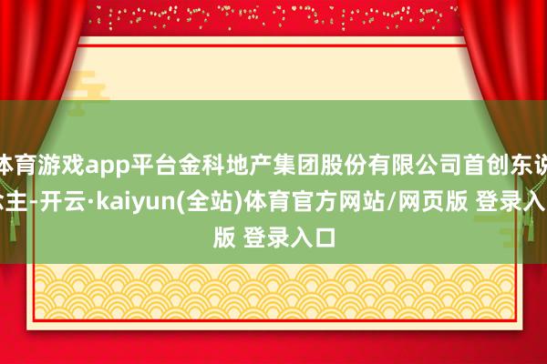 体育游戏app平台金科地产集团股份有限公司首创东说念主-开云·kaiyun(全站)体育官方网站/网页版 登录入口