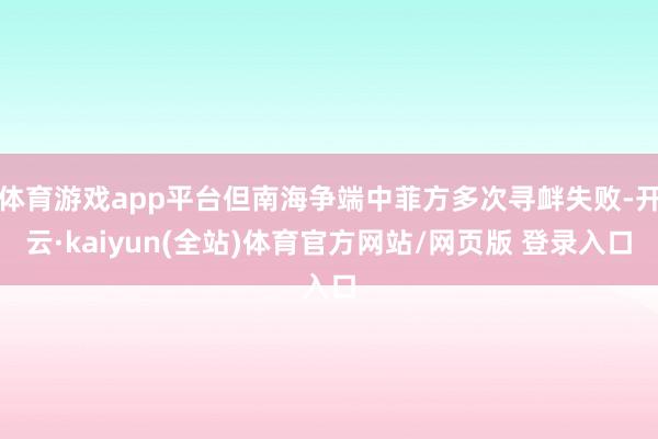 体育游戏app平台但南海争端中菲方多次寻衅失败-开云·kaiyun(全站)体育官方网站/网页版 登录入口