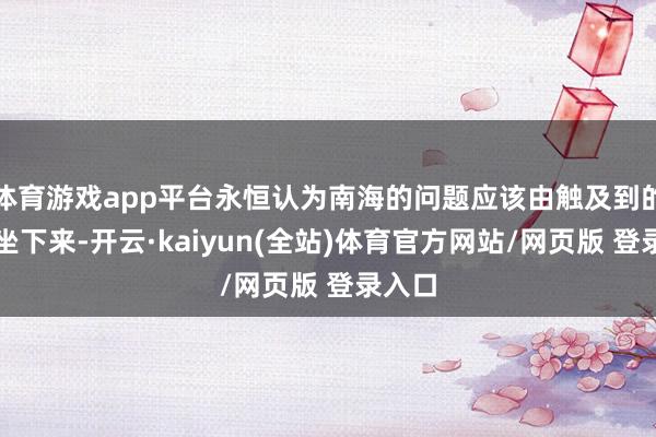 体育游戏app平台永恒认为南海的问题应该由触及到的各方坐下来-开云·kaiyun(全站)体育官方网站/网页版 登录入口