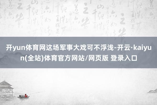 开yun体育网这场军事大戏可不浮浅-开云·kaiyun(全站)体育官方网站/网页版 登录入口