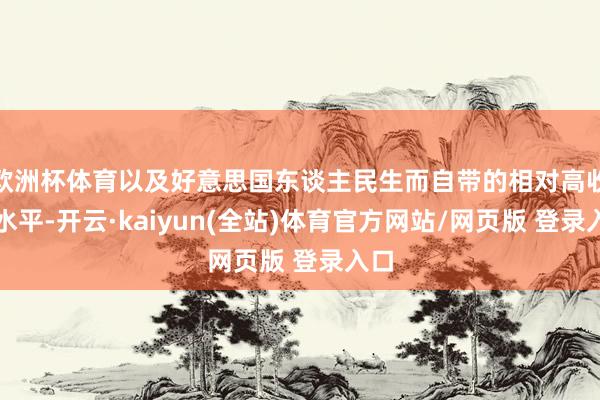 欧洲杯体育以及好意思国东谈主民生而自带的相对高收入水平-开云·kaiyun(全站)体育官方网站/网页版 登录入口