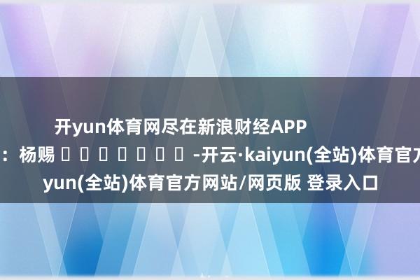 开yun体育网尽在新浪财经APP            						包袱裁剪：杨赐 							-开云·kaiyun(全站)体育官方网站/网页版 登录入口