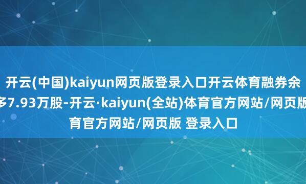 开云(中国)kaiyun网页版登录入口开云体育融券余量累计增多7.93万股-开云·kaiyun(全站)体育官方网站/网页版 登录入口