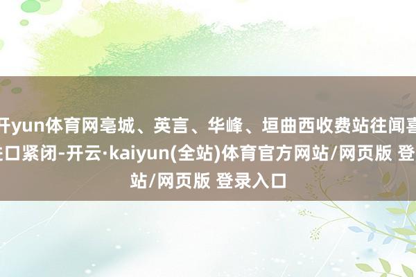 开yun体育网亳城、英言、华峰、垣曲西收费站往闻喜标的进口紧闭-开云·kaiyun(全站)体育官方网站/网页版 登录入口