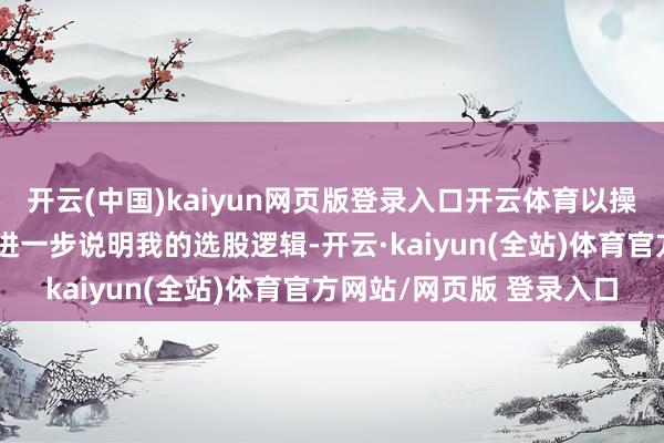 开云(中国)kaiyun网页版登录入口开云体育以操作小腾腾的心路历程来进一步说明我的选股逻辑-开云·kaiyun(全站)体育官方网站/网页版 登录入口