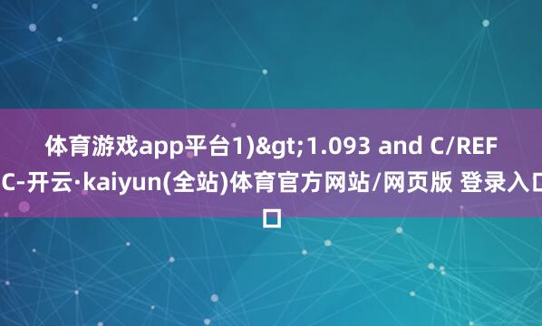 体育游戏app平台1)>1.093 and C/REF(C-开云·kaiyun(全站)体育官方网站/网页版 登录入口