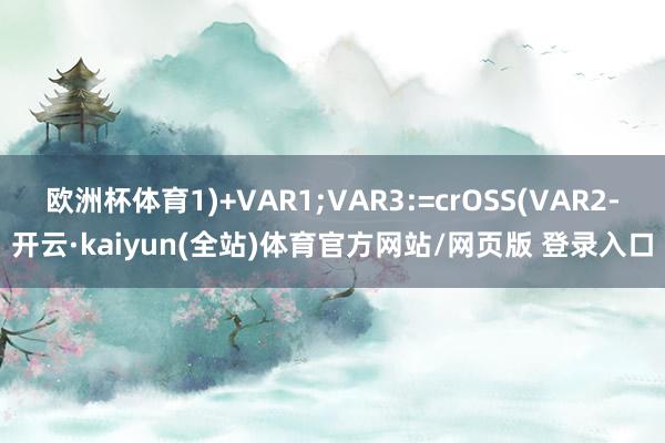 欧洲杯体育1)+VAR1;VAR3:=crOSS(VAR2-开云·kaiyun(全站)体育官方网站/网页版 登录入口