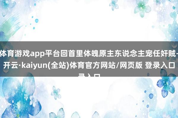 体育游戏app平台回首里体魄原主东说念主宠任奸贼-开云·kaiyun(全站)体育官方网站/网页版 登录入口