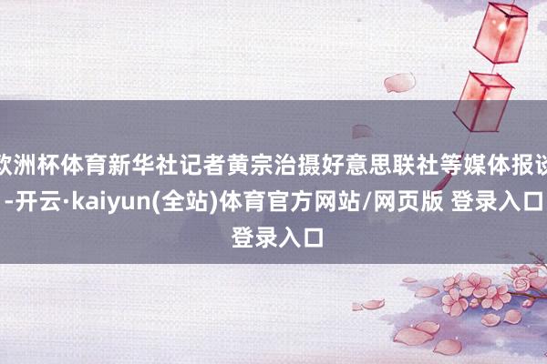 欧洲杯体育新华社记者黄宗治摄好意思联社等媒体报谈-开云·kaiyun(全站)体育官方网站/网页版 登录入口