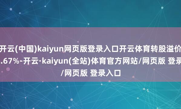 开云(中国)kaiyun网页版登录入口开云体育转股溢价率30.67%-开云·kaiyun(全站)体育官方网站/网页版 登录入口