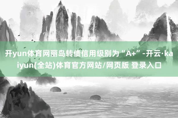 开yun体育网丽岛转债信用级别为“A+”-开云·kaiyun(全站)体育官方网站/网页版 登录入口