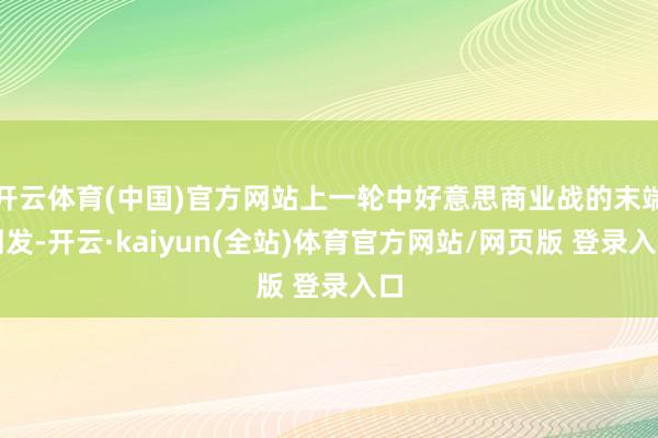 开云体育(中国)官方网站上一轮中好意思商业战的末端阐发-开云·kaiyun(全站)体育官方网站/网页版 登录入口
