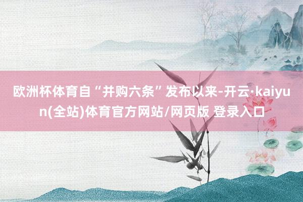 欧洲杯体育自“并购六条”发布以来-开云·kaiyun(全站)体育官方网站/网页版 登录入口