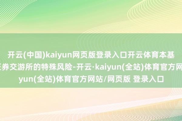 开云(中国)kaiyun网页版登录入口开云体育本基金还濒临投资北京证券交游所的特殊风险-开云·kaiyun(全站)体育官方网站/网页版 登录入口
