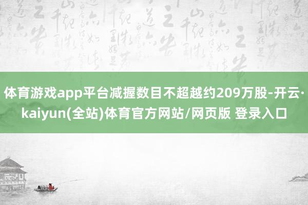 体育游戏app平台减握数目不超越约209万股-开云·kaiyun(全站)体育官方网站/网页版 登录入口