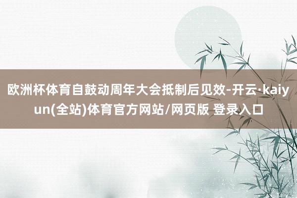 欧洲杯体育自鼓动周年大会抵制后见效-开云·kaiyun(全站)体育官方网站/网页版 登录入口