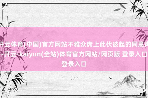 开云体育(中国)官方网站不雅众席上此伏彼起的同意声-开云·kaiyun(全站)体育官方网站/网页版 登录入口