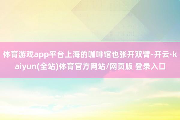 体育游戏app平台上海的咖啡馆也张开双臂-开云·kaiyun(全站)体育官方网站/网页版 登录入口