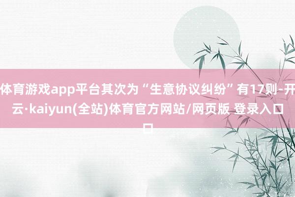 体育游戏app平台其次为“生意协议纠纷”有17则-开云·kaiyun(全站)体育官方网站/网页版 登录入口
