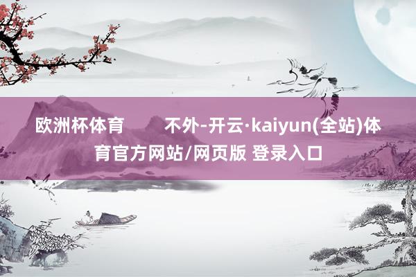 欧洲杯体育        不外-开云·kaiyun(全站)体育官方网站/网页版 登录入口