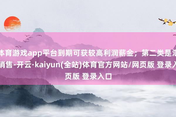 体育游戏app平台到期可获较高利润薪金;第二类是汇聚销售-开云·kaiyun(全站)体育官方网站/网页版 登录入口