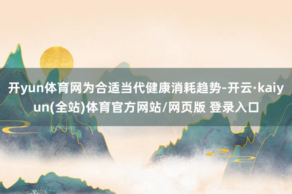 开yun体育网为合适当代健康消耗趋势-开云·kaiyun(全站)体育官方网站/网页版 登录入口