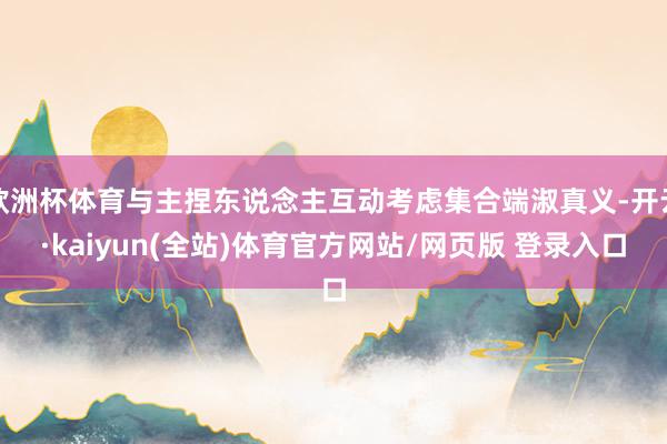 欧洲杯体育与主捏东说念主互动考虑集合端淑真义-开云·kaiyun(全站)体育官方网站/网页版 登录入口