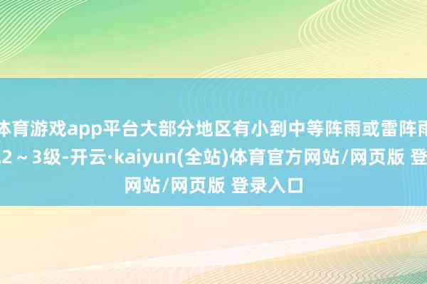 体育游戏app平台大部分地区有小到中等阵雨或雷阵雨；北风2～3级-开云·kaiyun(全站)体育官方网站/网页版 登录入口