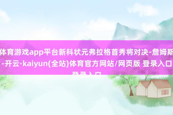 体育游戏app平台新科状元弗拉格首秀将对决-詹姆斯-开云·kaiyun(全站)体育官方网站/网页版 登录入口