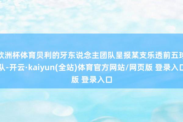 欧洲杯体育贝利的牙东说念主团队呈报某支乐透前五球队-开云·kaiyun(全站)体育官方网站/网页版 登录入口