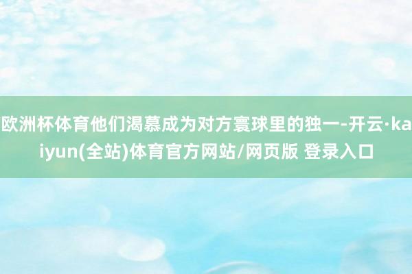 欧洲杯体育他们渴慕成为对方寰球里的独一-开云·kaiyun(全站)体育官方网站/网页版 登录入口