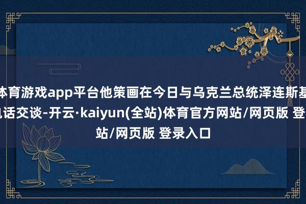 体育游戏app平台他策画在今日与乌克兰总统泽连斯基进行电话交谈-开云·kaiyun(全站)体育官方网站/网页版 登录入口