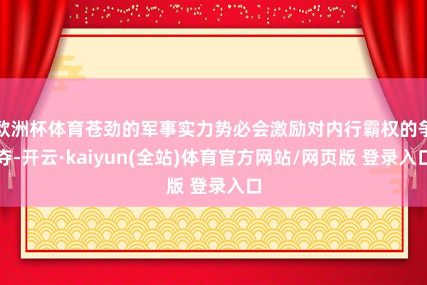 欧洲杯体育苍劲的军事实力势必会激励对内行霸权的争夺-开云·kaiyun(全站)体育官方网站/网页版 登录入口