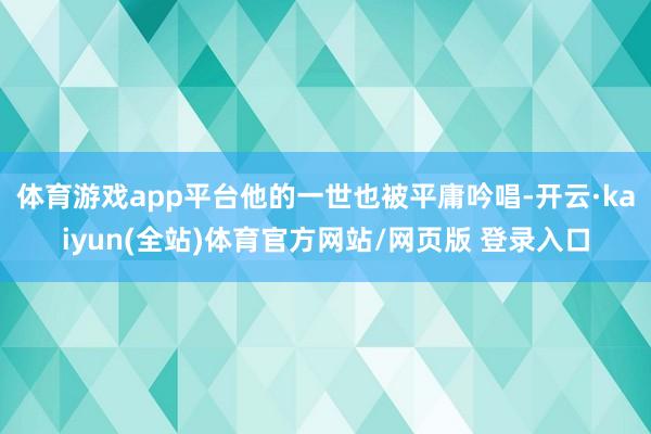 体育游戏app平台他的一世也被平庸吟唱-开云·kaiyun(全站)体育官方网站/网页版 登录入口