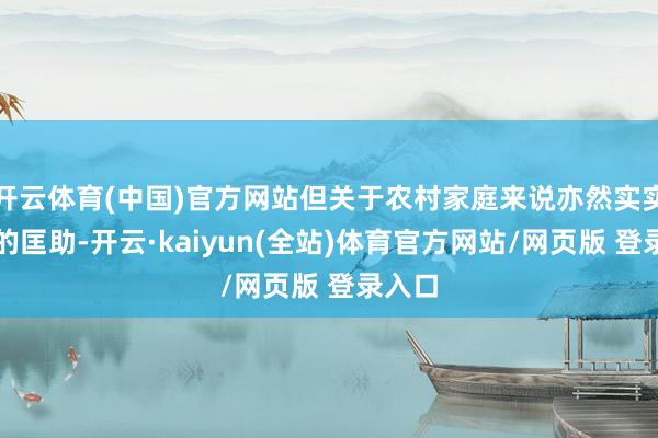 开云体育(中国)官方网站但关于农村家庭来说亦然实实在在的匡助-开云·kaiyun(全站)体育官方网站/网页版 登录入口
