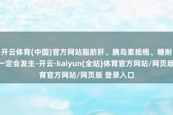 开云体育(中国)官方网站脂肪肝、胰岛素抵牾、糖耐量下落就一定会发生-开云·kaiyun(全站)体育官方网站/网页版 登录入口
